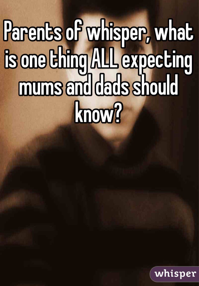 Parents of whisper, what is one thing ALL expecting mums and dads should know? 
