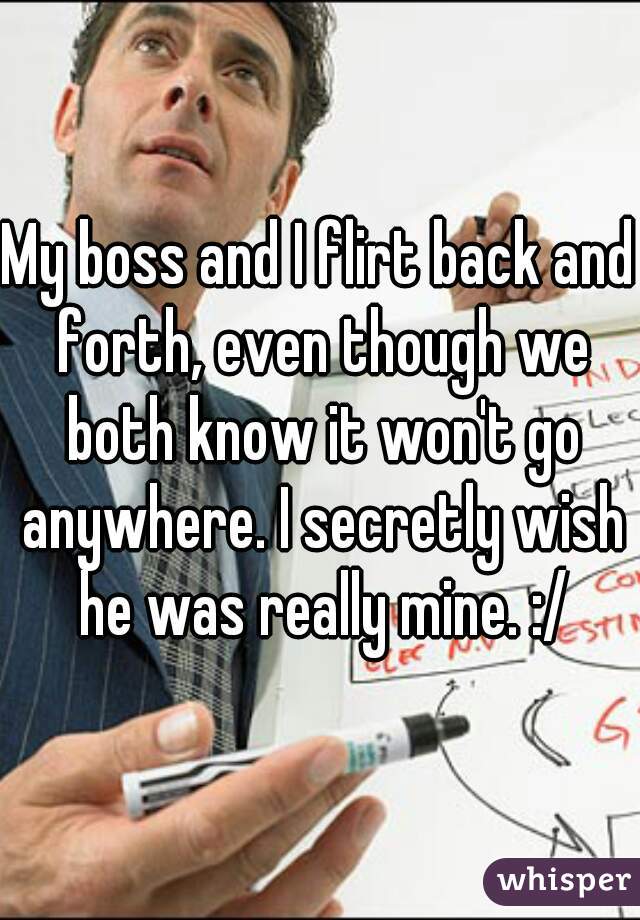 My boss and I flirt back and forth, even though we both know it won't go anywhere. I secretly wish he was really mine. :/