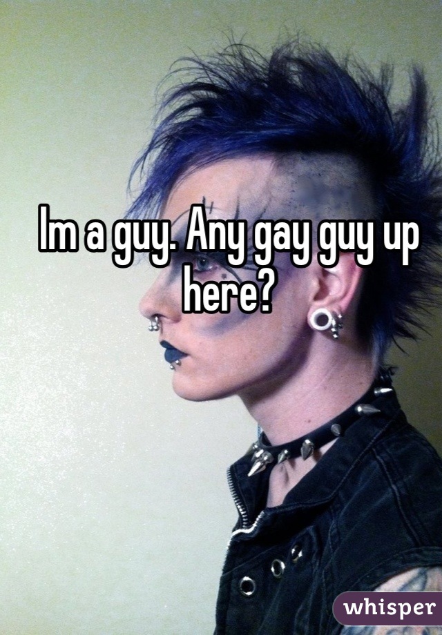 Im a guy. Any gay guy up here?