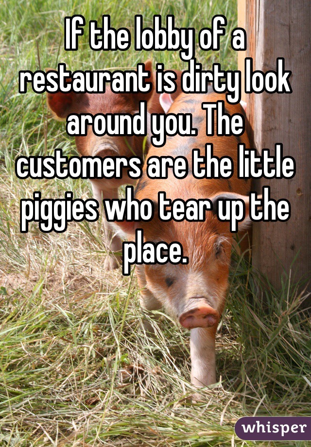 If the lobby of a restaurant is dirty look around you. The customers are the little piggies who tear up the place.