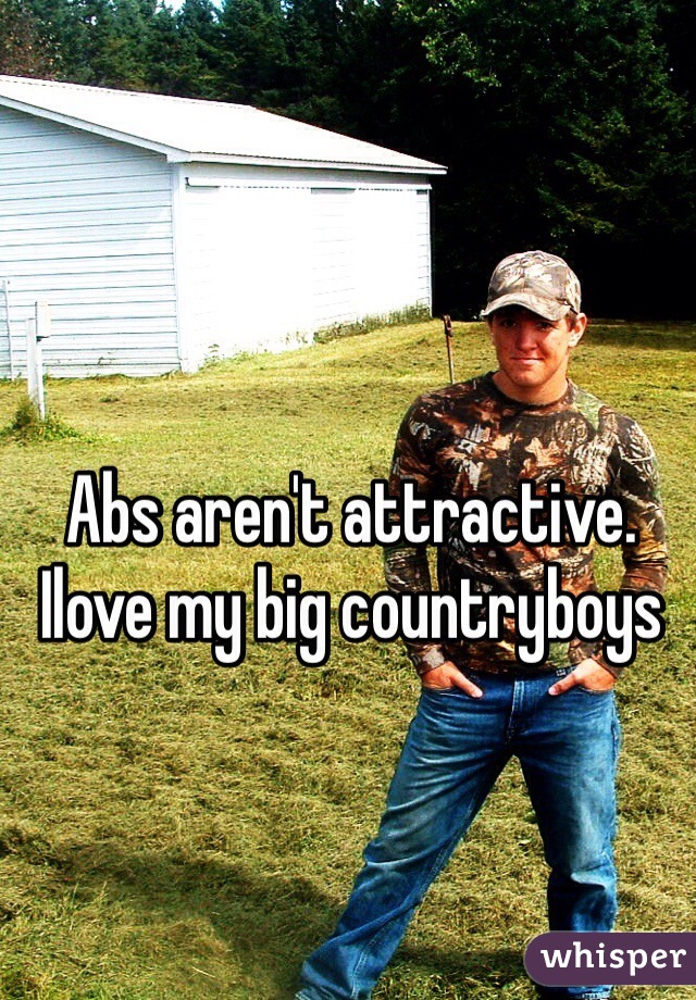 Abs aren't attractive. Ilove my big countryboys
