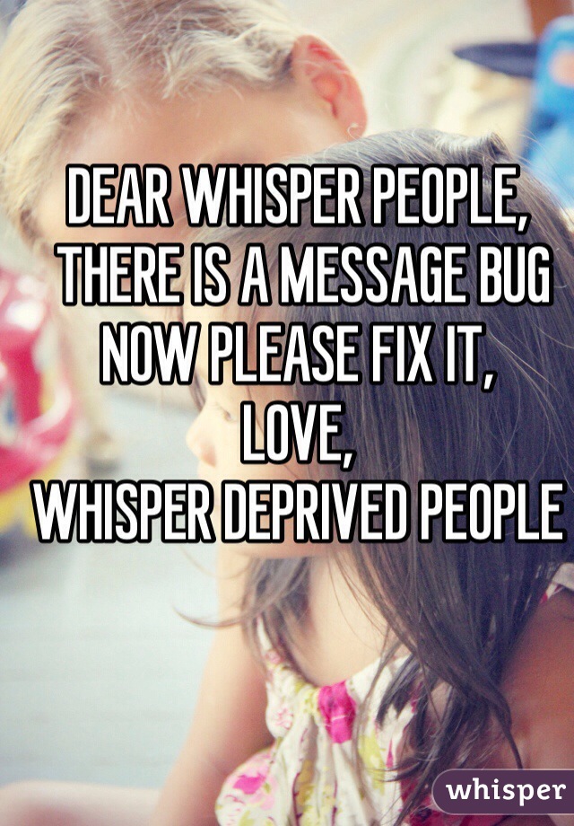 DEAR WHISPER PEOPLE,
 THERE IS A MESSAGE BUG NOW PLEASE FIX IT, 
LOVE,
WHISPER DEPRIVED PEOPLE