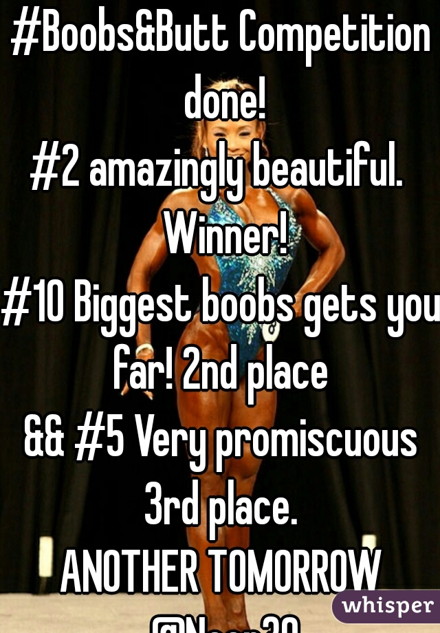 #Boobs&Butt Competition done!
#2 amazingly beautiful.  Winner!
#10 Biggest boobs gets you far! 2nd place 
&& #5 Very promiscuous 3rd place. 
ANOTHER TOMORROW @Noon30