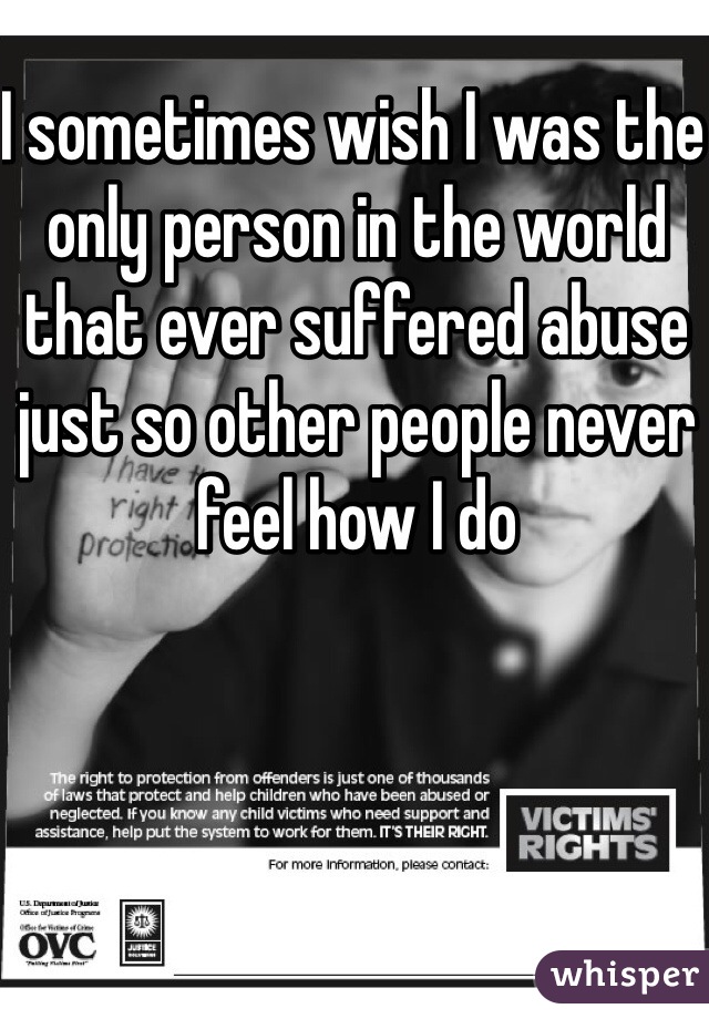 I sometimes wish I was the only person in the world that ever suffered abuse just so other people never feel how I do 
