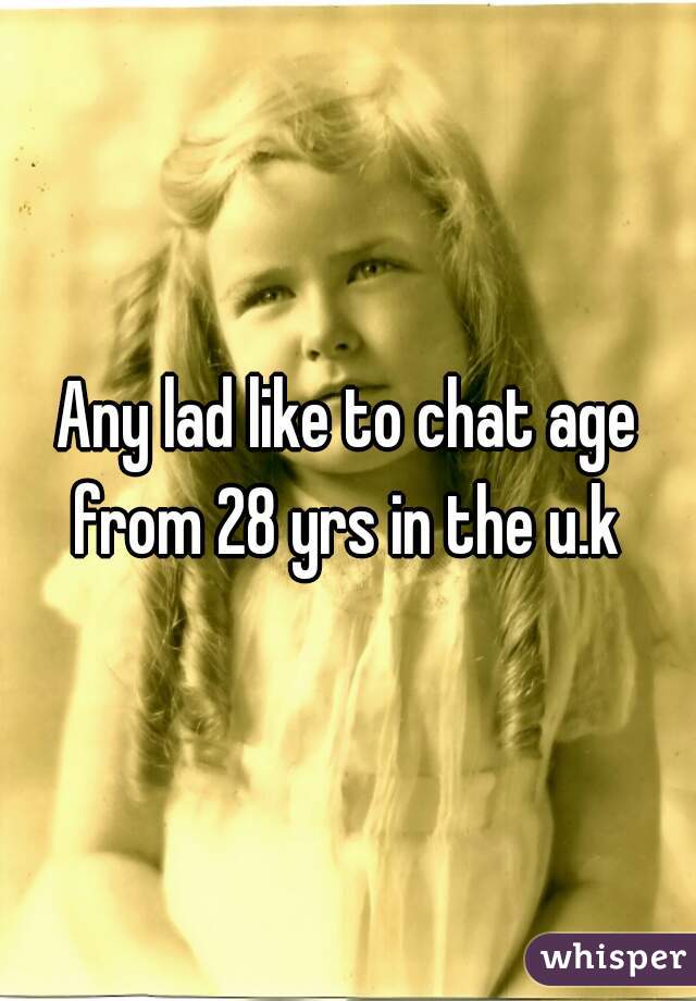 Any lad like to chat age from 28 yrs in the u.k 