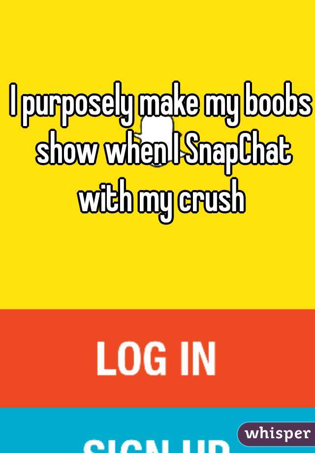 I purposely make my boobs show when I SnapChat with my crush 