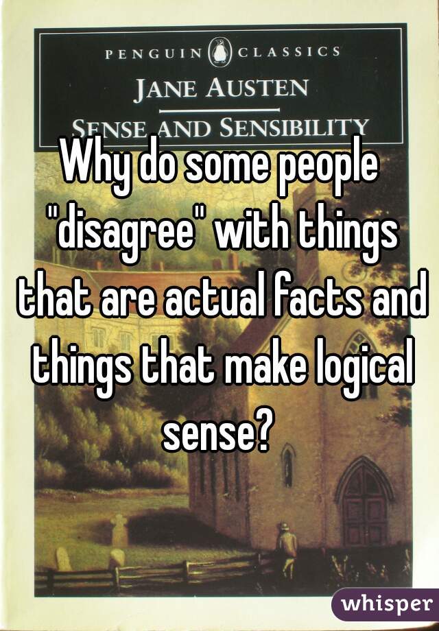 Why do some people "disagree" with things that are actual facts and things that make logical sense? 