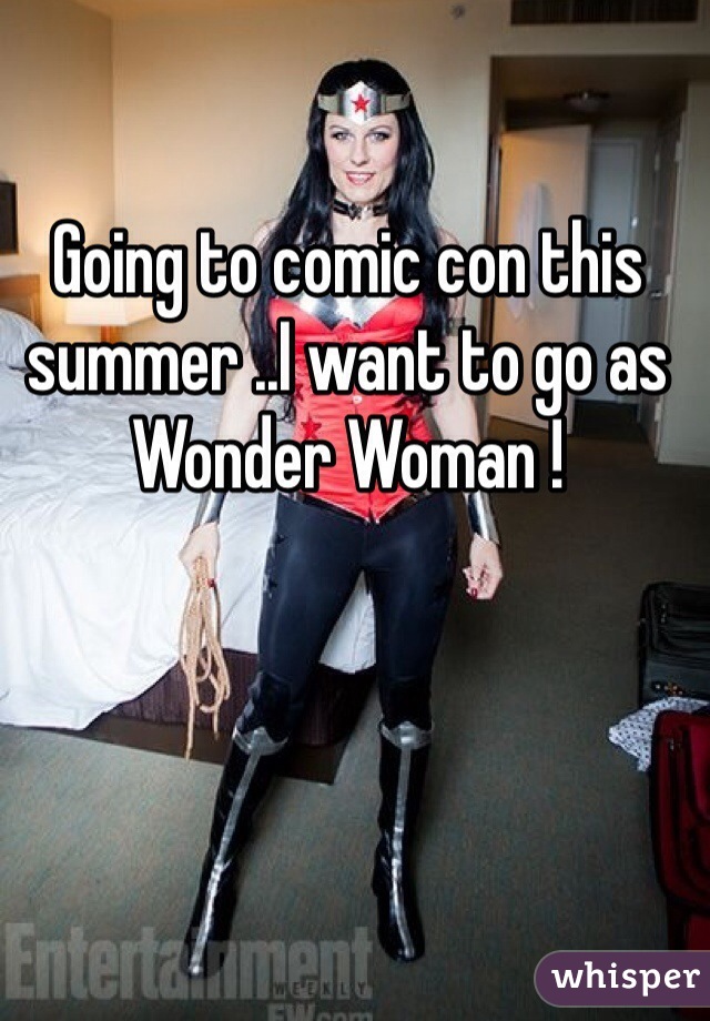Going to comic con this summer ..I want to go as Wonder Woman ! 