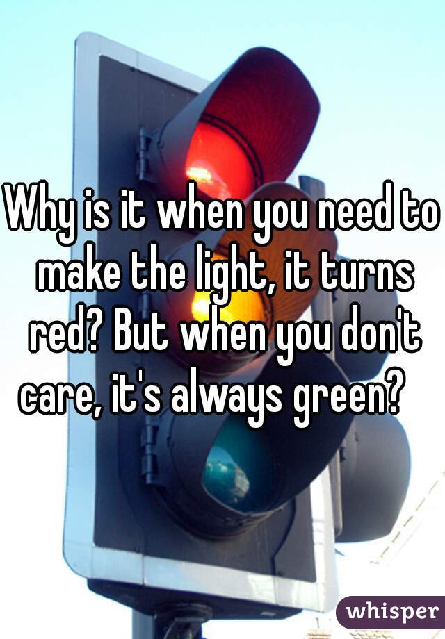 Why is it when you need to make the light, it turns red? But when you don't care, it's always green?   