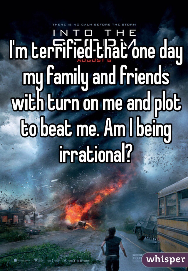 I'm terrified that one day my family and friends with turn on me and plot to beat me. Am I being irrational?