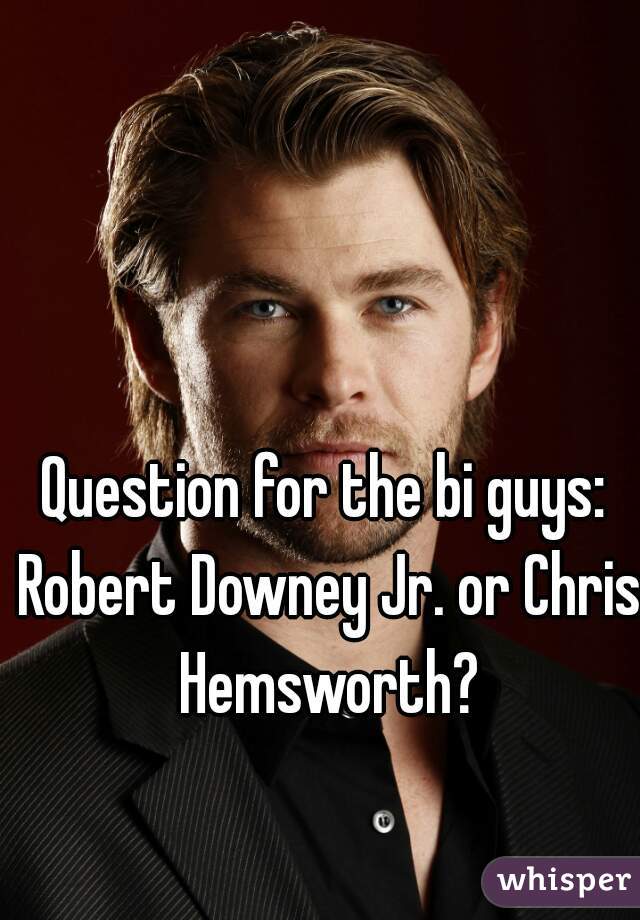 Question for the bi guys: Robert Downey Jr. or Chris Hemsworth?