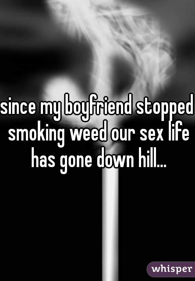 since my boyfriend stopped smoking weed our sex life has gone down hill...