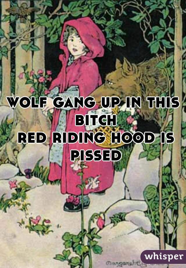 wolf gang up in this bitch
 red riding hood is pissed