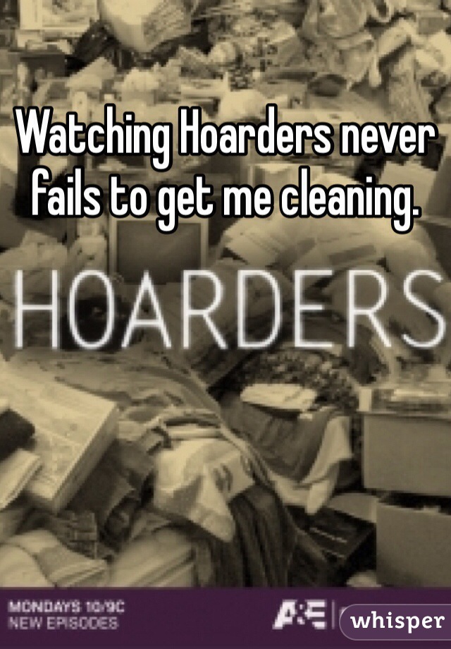 Watching Hoarders never fails to get me cleaning.