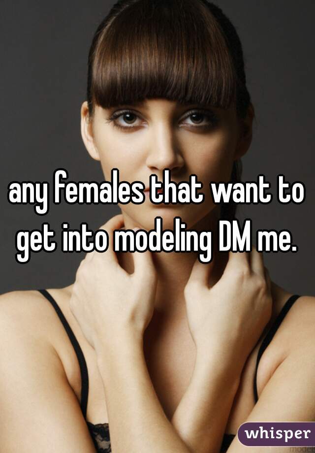 any females that want to get into modeling DM me. 