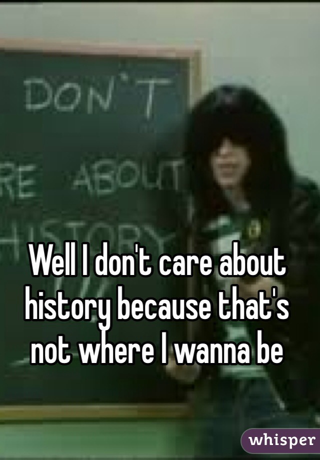 Well I don't care about history because that's not where I wanna be