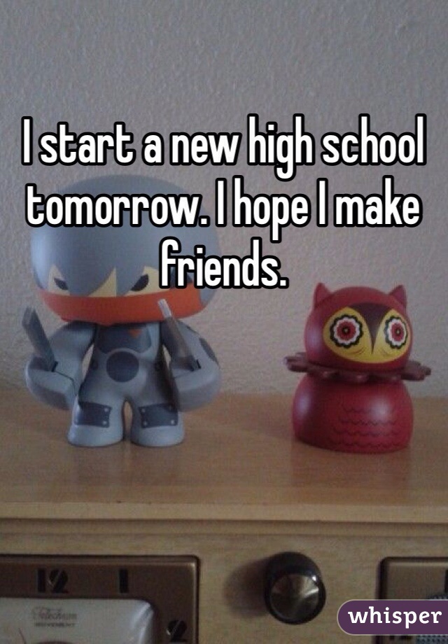 I start a new high school tomorrow. I hope I make friends. 