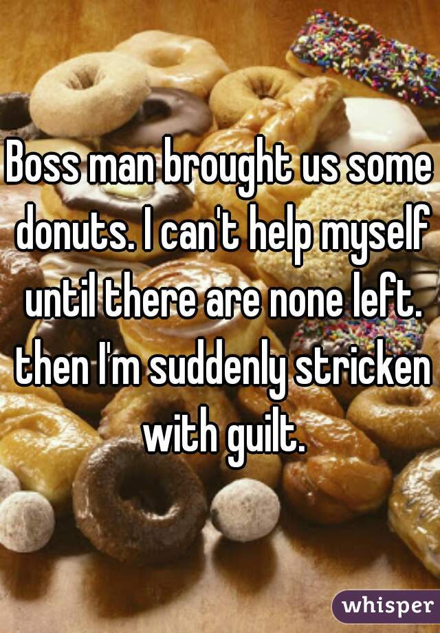 Boss man brought us some donuts. I can't help myself until there are none left. then I'm suddenly stricken with guilt.