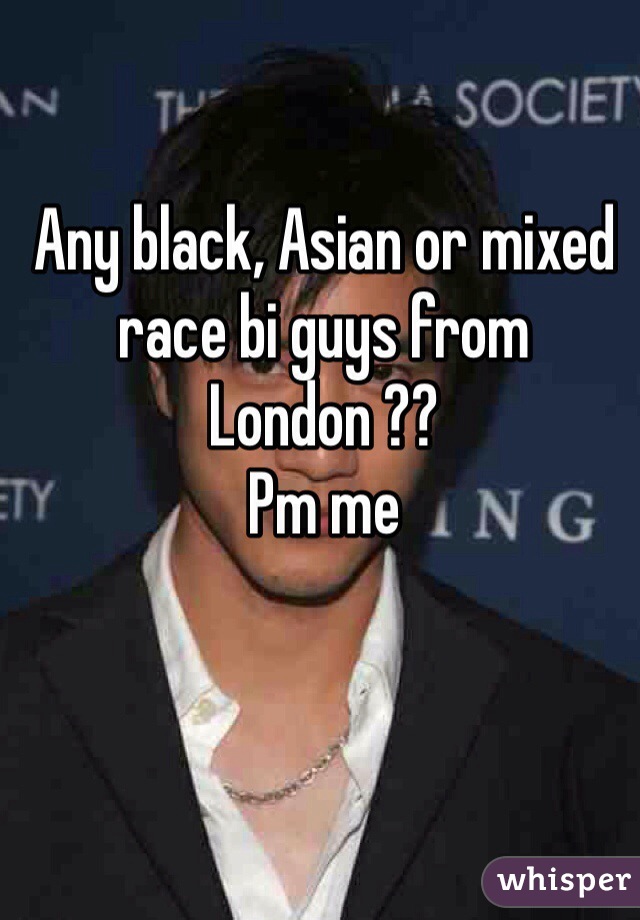 Any black, Asian or mixed race bi guys from London ?? 
Pm me