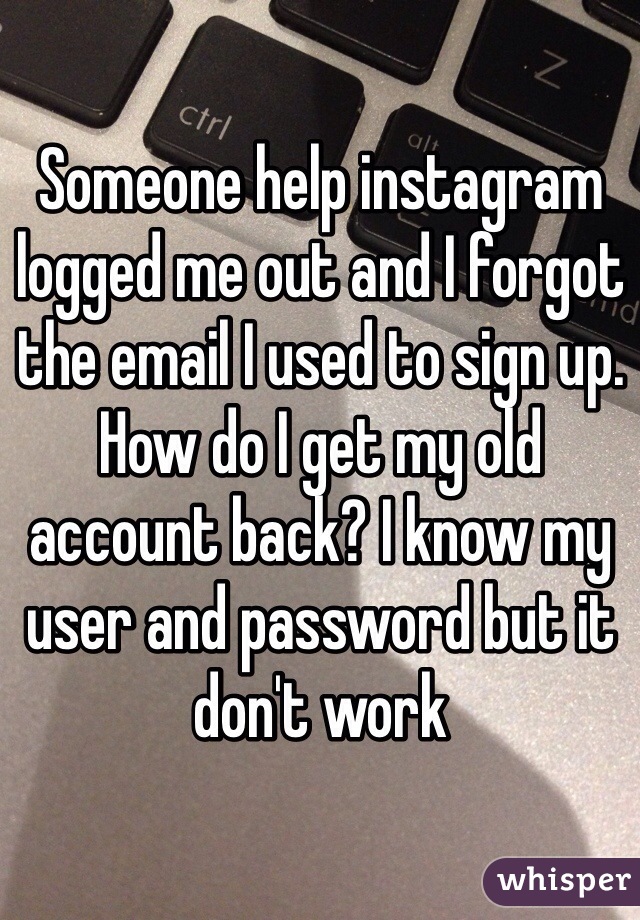 Someone help instagram logged me out and I forgot the email I used to sign up. How do I get my old account back? I know my user and password but it don't work