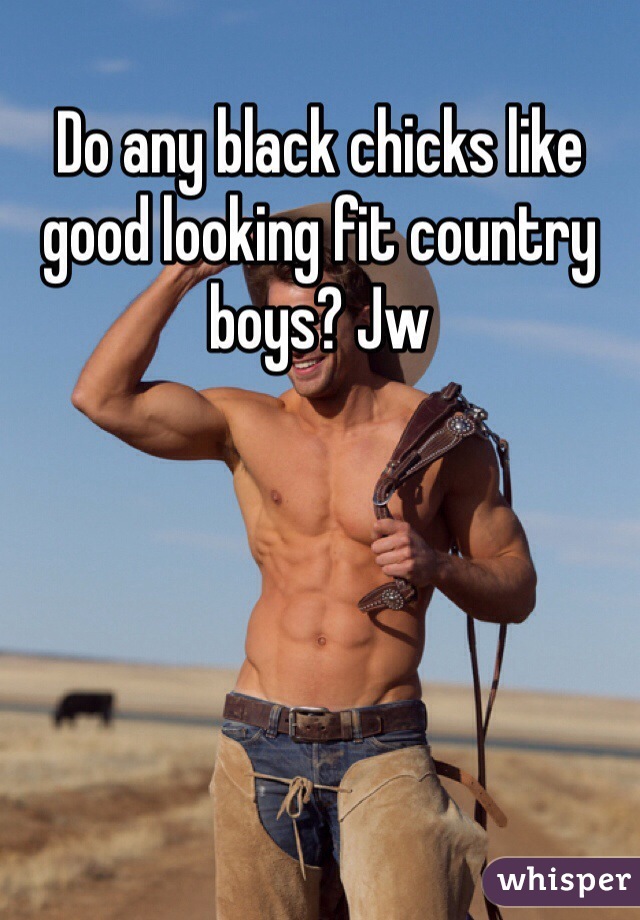 Do any black chicks like good looking fit country boys? Jw