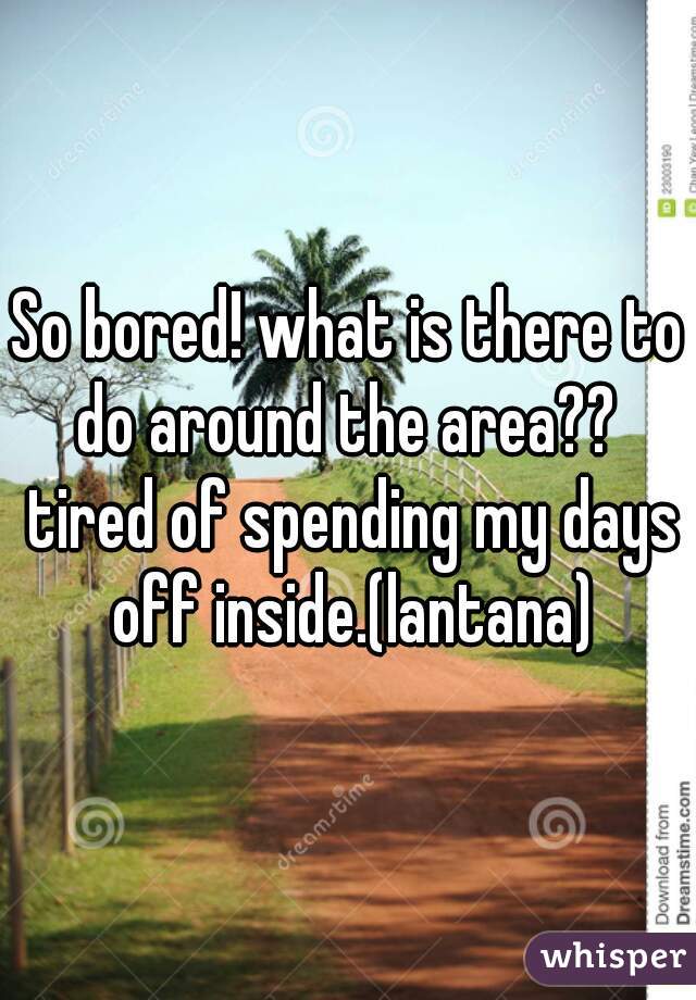 So bored! what is there to do around the area??  tired of spending my days off inside.(lantana)