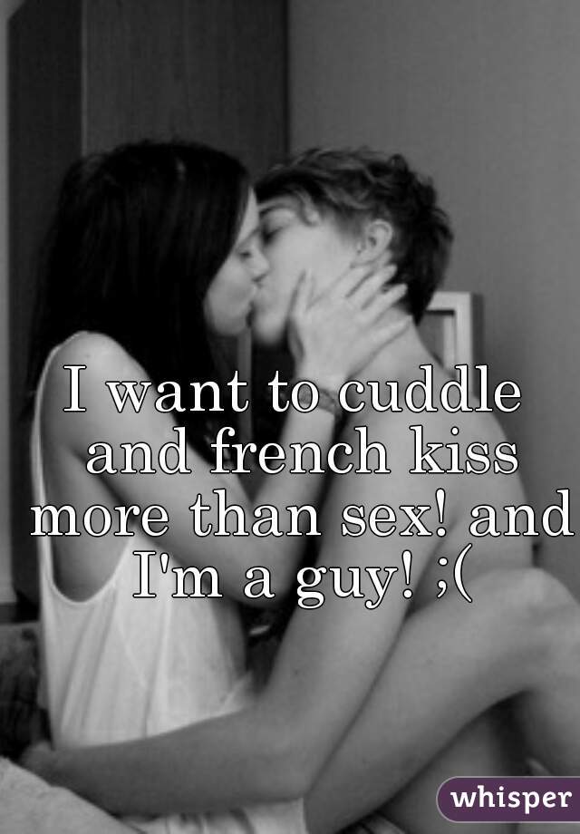 I want to cuddle and french kiss more than sex! and I'm a guy! ;(