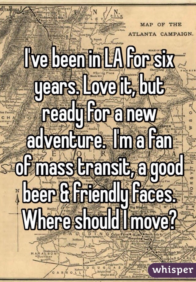 I've been in LA for six 
years. Love it, but 
ready for a new adventure.  I'm a fan 
of mass transit, a good beer & friendly faces. Where should I move?