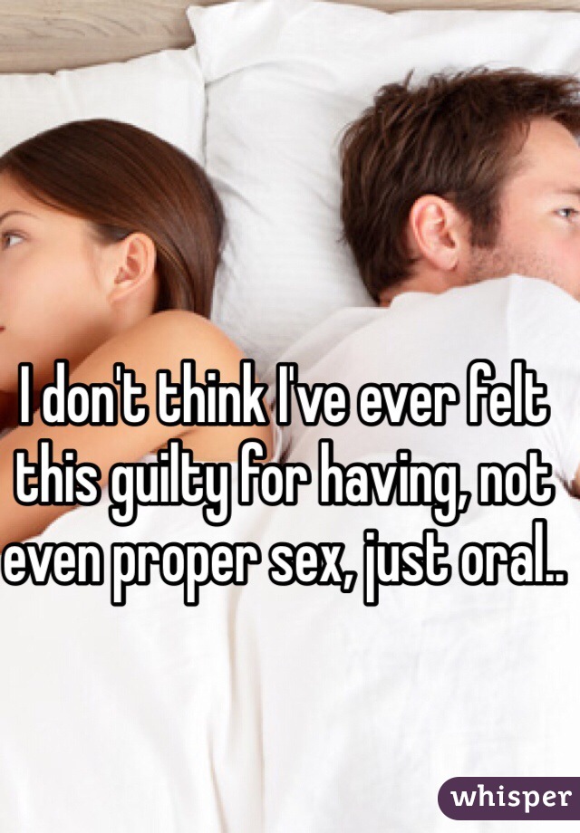 I don't think I've ever felt this guilty for having, not even proper sex, just oral..