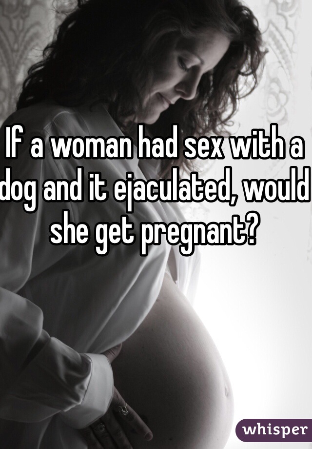 If a woman had sex with a dog and it ejaculated, would she get pregnant?