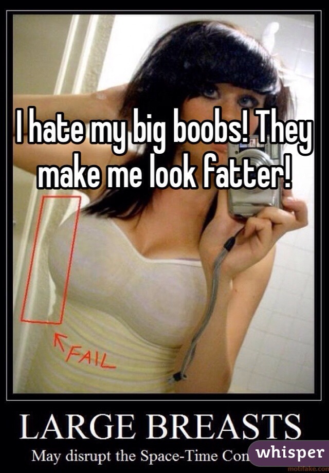 I hate my big boobs! They make me look fatter! 
