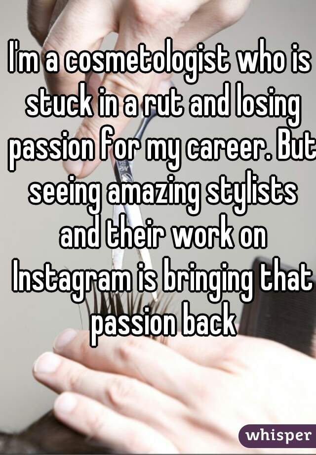 I'm a cosmetologist who is stuck in a rut and losing passion for my career. But seeing amazing stylists and their work on Instagram is bringing that passion back
