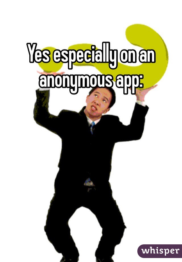 Yes especially on an anonymous app:
