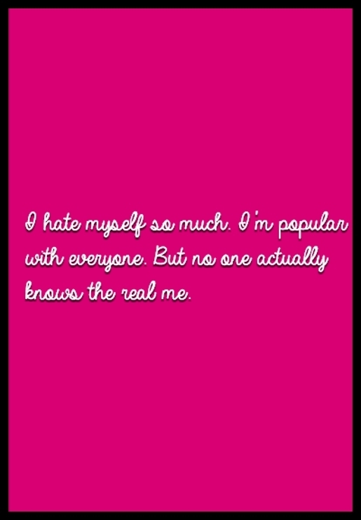 I hate myself so much. I'm popular with everyone. But no one actually knows the real me.