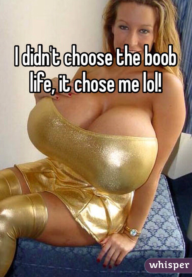 I didn't choose the boob life, it chose me lol!