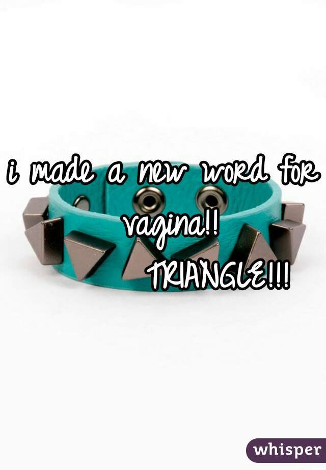 i made a new word for vagina!!

        TRIANGLE!!! 