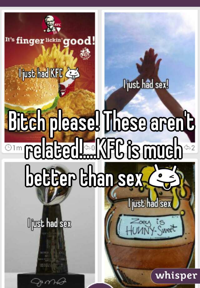 Bitch please! These aren't related!....KFC is much better than sex 😜 