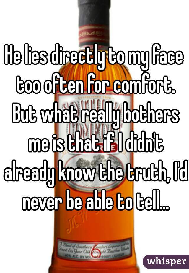 He lies directly to my face too often for comfort. But what really bothers me is that if I didn't already know the truth, I'd never be able to tell...