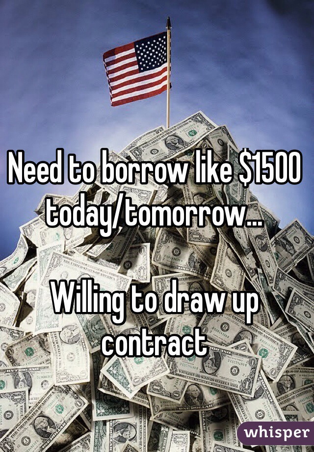 Need to borrow like $1500 today/tomorrow...

Willing to draw up contract