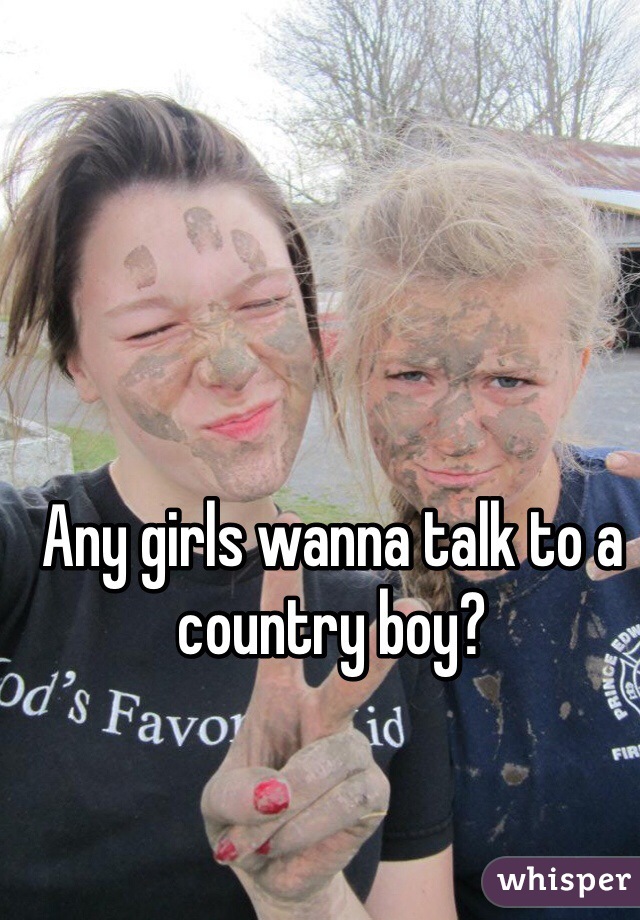 Any girls wanna talk to a country boy?
