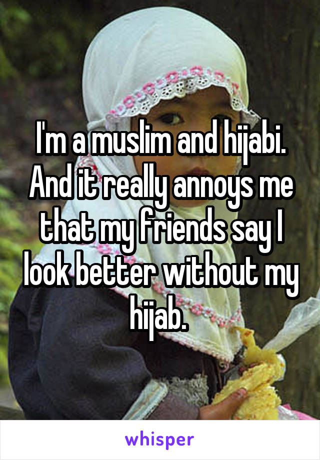 I'm a muslim and hijabi. And it really annoys me that my friends say I look better without my hijab. 