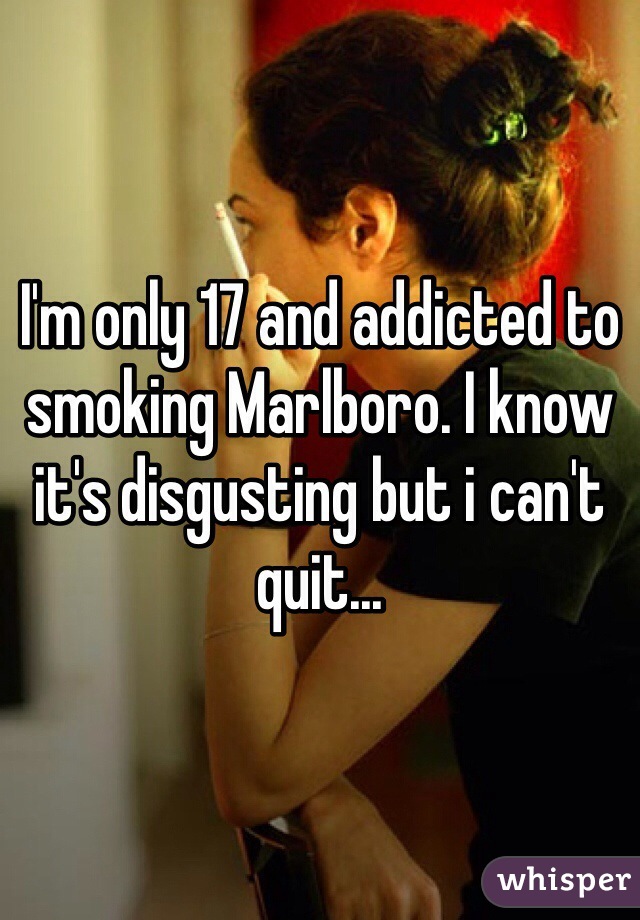 I'm only 17 and addicted to smoking Marlboro. I know it's disgusting but i can't quit...