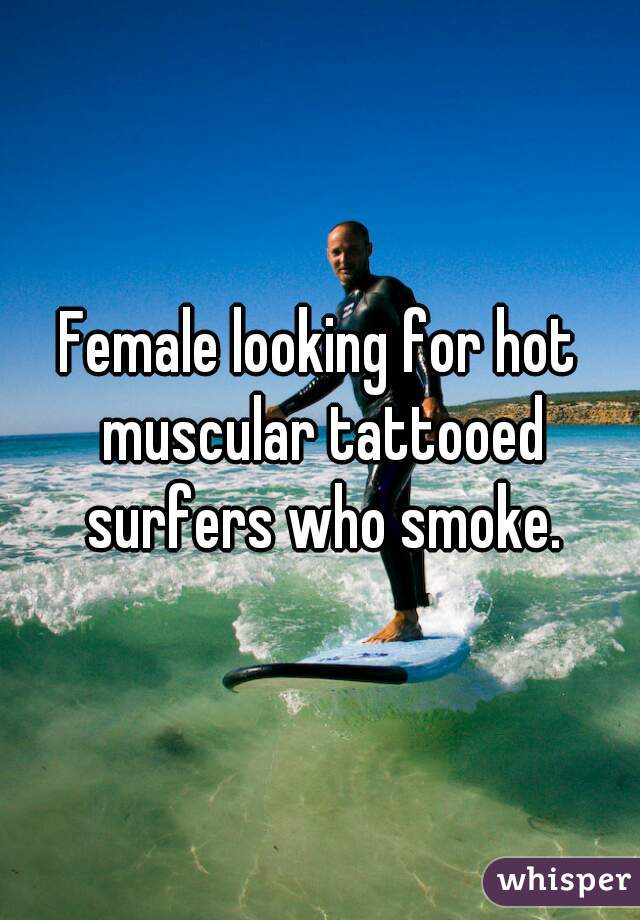 Female looking for hot muscular tattooed surfers who smoke.