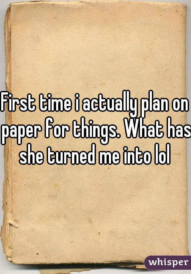 First time i actually plan on paper for things. What has she turned me into lol 