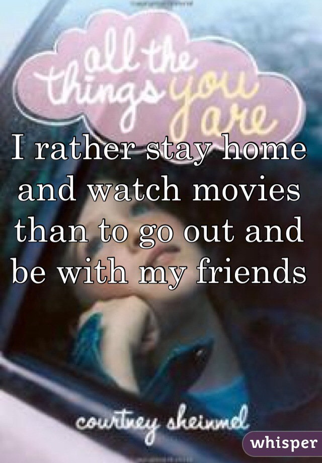 I rather stay home and watch movies than to go out and be with my friends