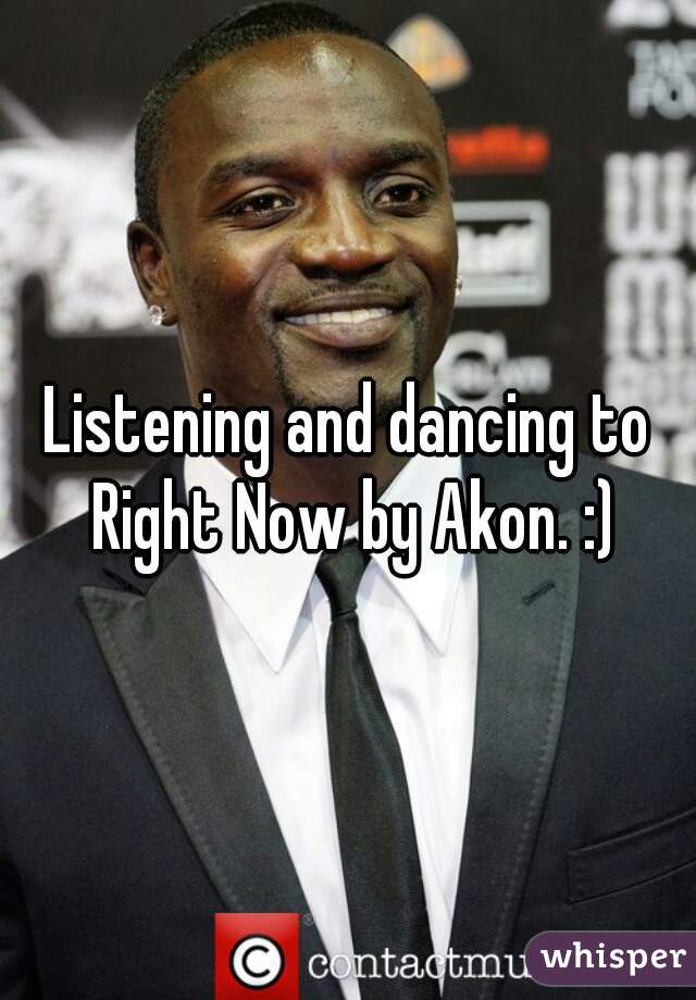 Listening and dancing to Right Now by Akon. :)