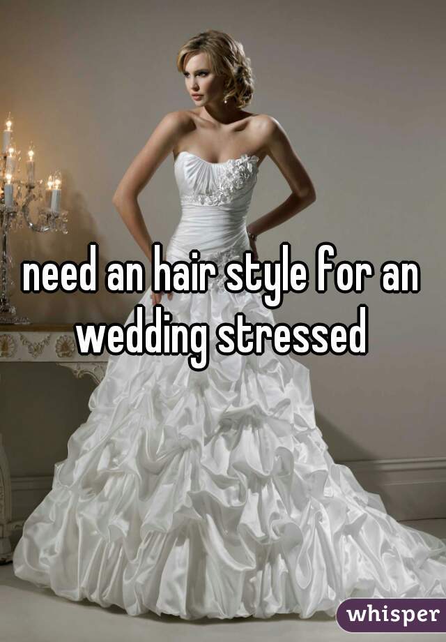 need an hair style for an wedding stressed 