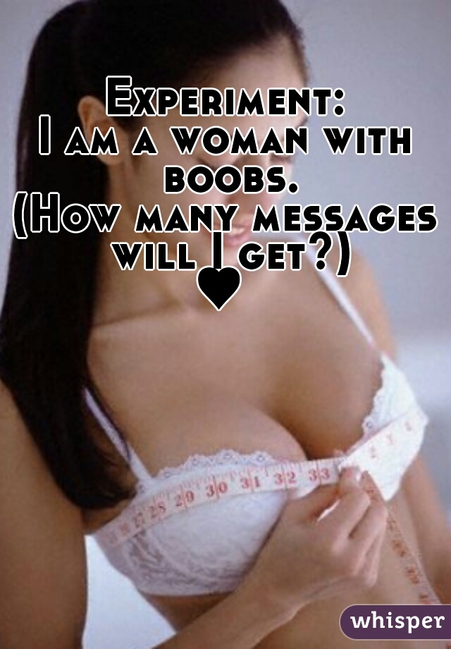 Experiment:
I am a woman with boobs.
(How many messages will I get?)
♥ 