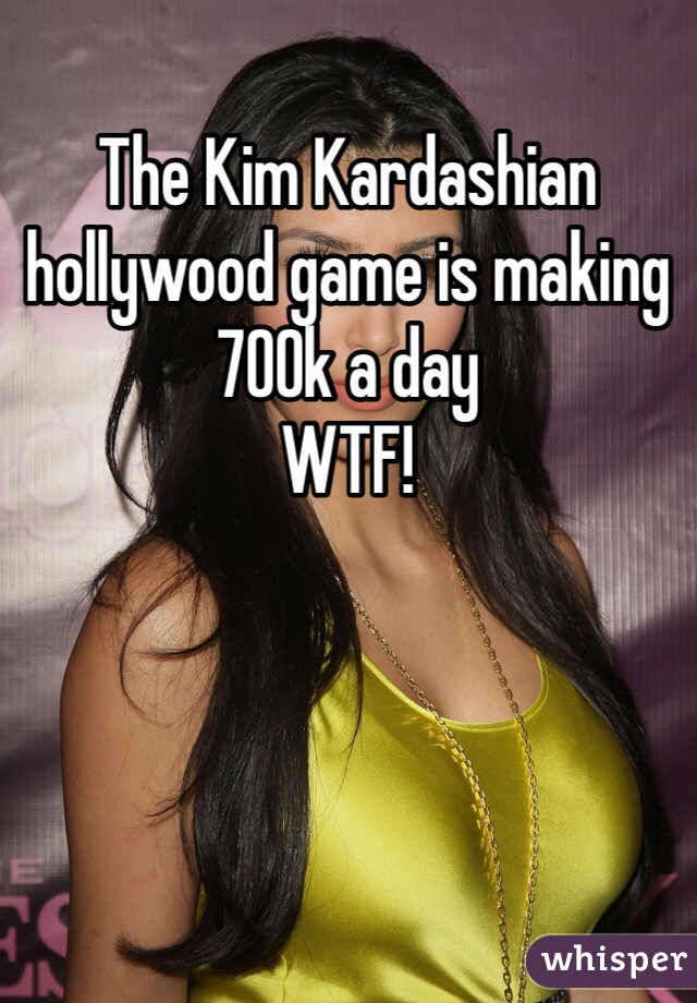 The Kim Kardashian hollywood game is making 700k a day 
WTF!