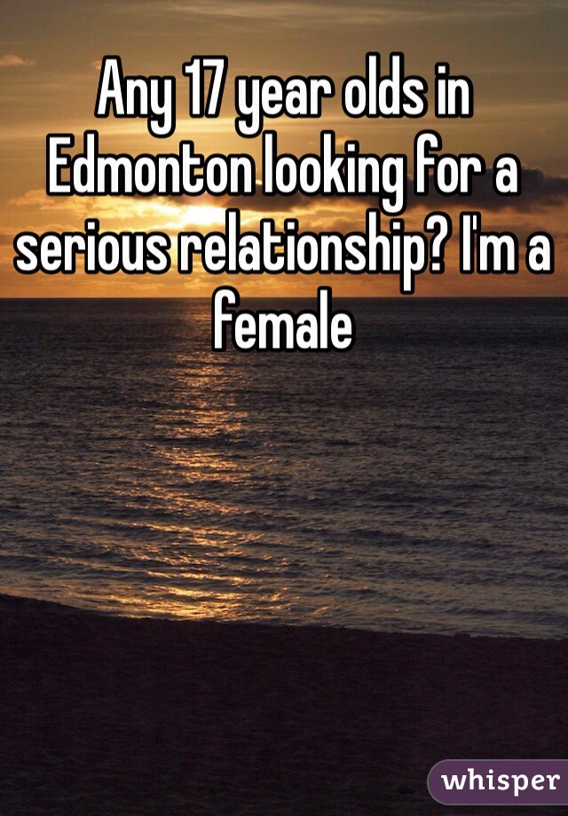 Any 17 year olds in Edmonton looking for a serious relationship? I'm a female 